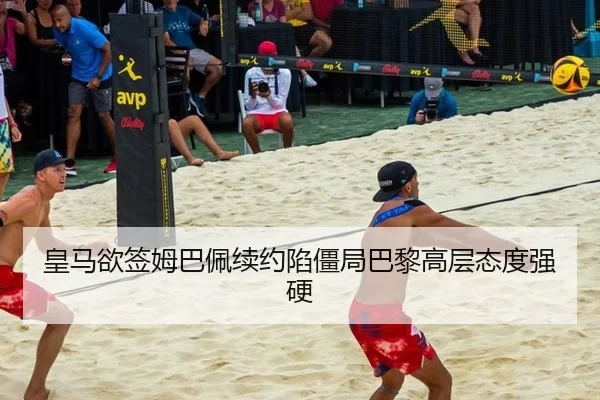 皇马欲签姆巴佩续约陷僵局巴黎高层态度强硬