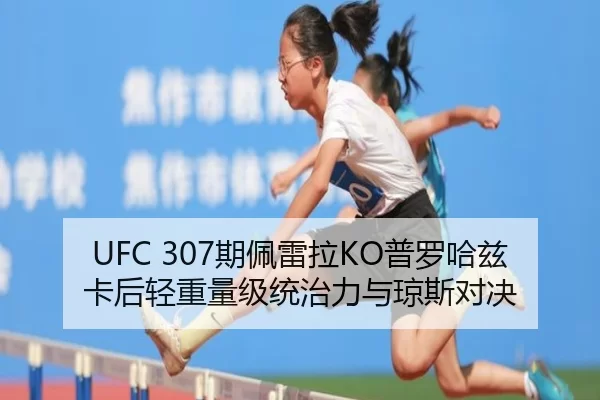 UFC 307期佩雷拉KO普罗哈兹卡后轻重量级统治力与琼斯对决
