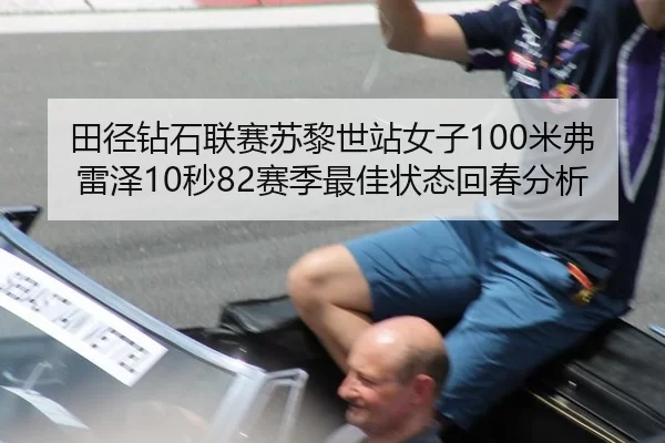 田径钻石联赛苏黎世站女子100米弗雷泽10秒82赛季最佳状态回春分析