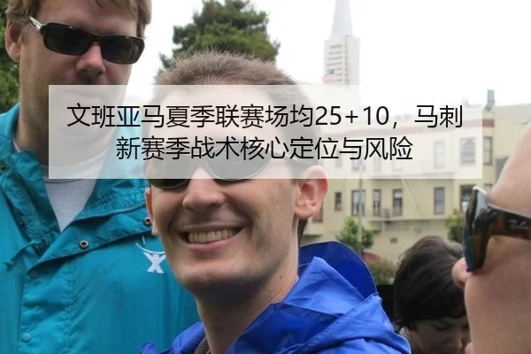 文班亚马夏季联赛场均25+10，马刺新赛季战术核心定位与风险