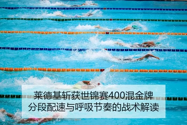 莱德基斩获世锦赛400混金牌 分段配速与呼吸节奏的战术解读